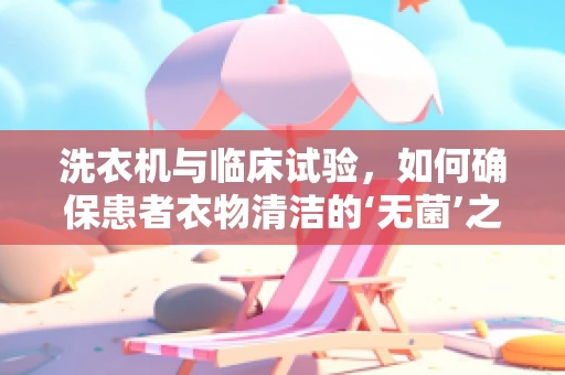 洗衣机与临床试验，如何确保患者衣物清洁的‘无菌’之道？