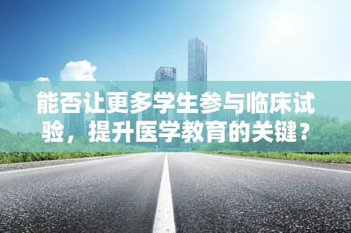 能否让更多学生参与临床试验，提升医学教育的关键？