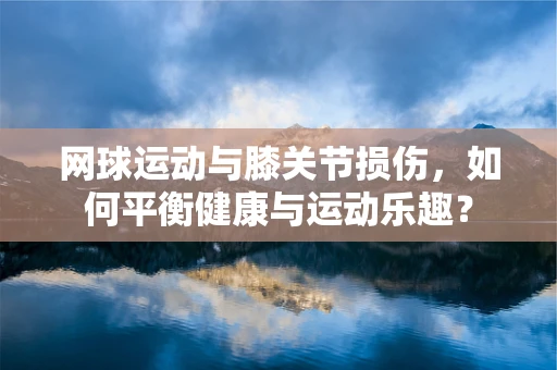 网球运动与膝关节损伤，如何平衡健康与运动乐趣？