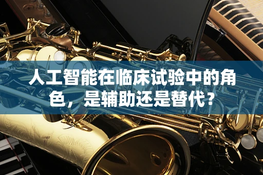 人工智能在临床试验中的角色，是辅助还是替代？