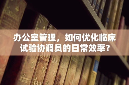 办公室管理，如何优化临床试验协调员的日常效率？