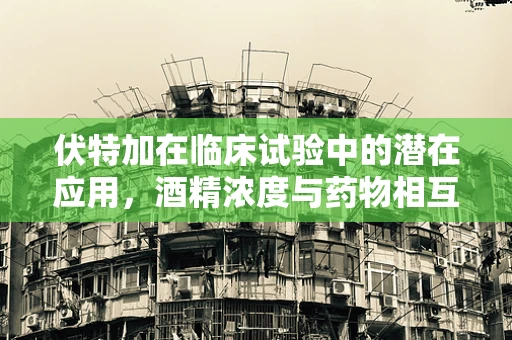 伏特加在临床试验中的潜在应用，酒精浓度与药物相互作用之谜