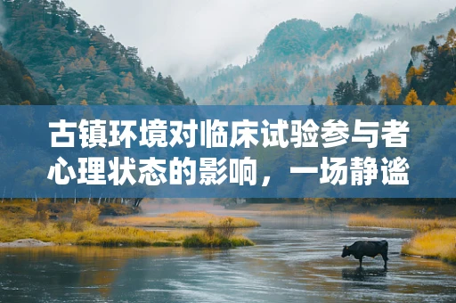 古镇环境对临床试验参与者心理状态的影响，一场静谧与现代医疗的交融
