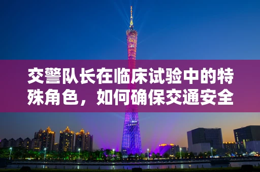 交警队长在临床试验中的特殊角色，如何确保交通安全的无缝对接？