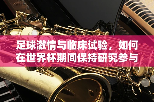 足球激情与临床试验，如何在世界杯期间保持研究参与者的依从性？