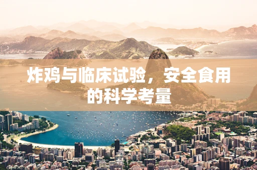 炸鸡与临床试验，安全食用的科学考量