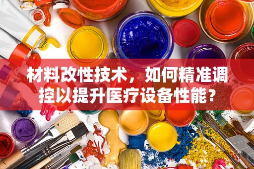 材料改性技术，如何精准调控以提升医疗设备性能？