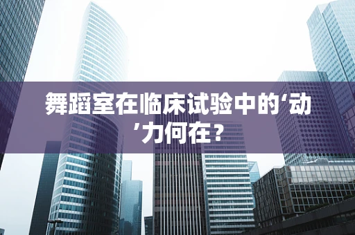 舞蹈室在临床试验中的‘动’力何在？
