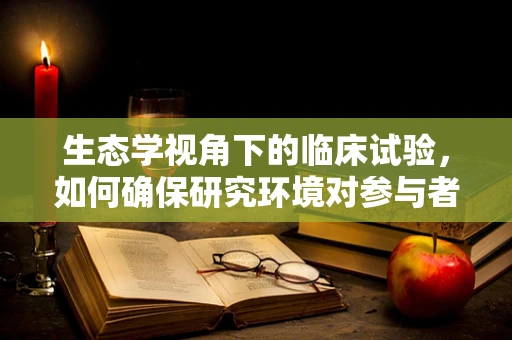 生态学视角下的临床试验，如何确保研究环境对参与者的影响最小化？