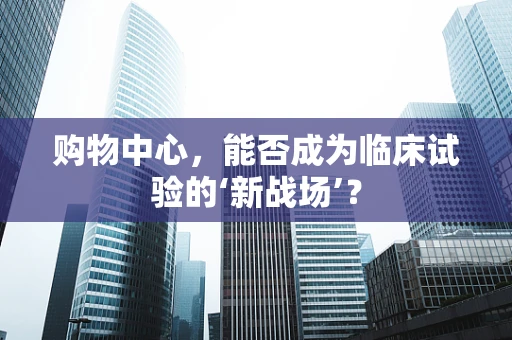 购物中心，能否成为临床试验的‘新战场’？