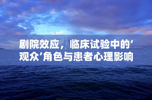 剧院效应，临床试验中的‘观众’角色与患者心理影响
