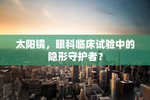 太阳镜，眼科临床试验中的隐形守护者？