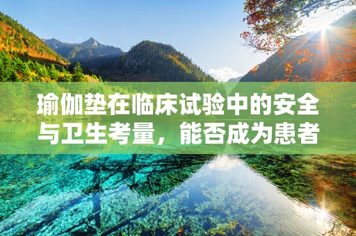 瑜伽垫在临床试验中的安全与卫生考量，能否成为患者康复的‘垫’脚石？
