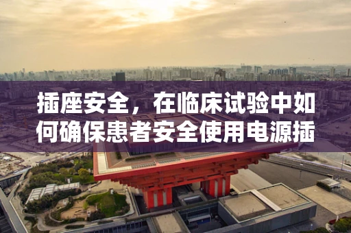 插座安全，在临床试验中如何确保患者安全使用电源插座？