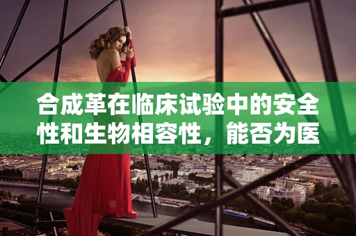 合成革在临床试验中的安全性和生物相容性，能否为医疗设备带来革新？