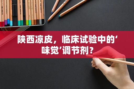 陕西凉皮，临床试验中的‘味觉’调节剂？