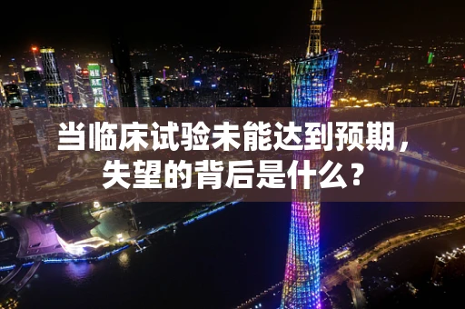 当临床试验未能达到预期，失望的背后是什么？
