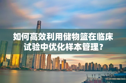 如何高效利用储物篮在临床试验中优化样本管理？