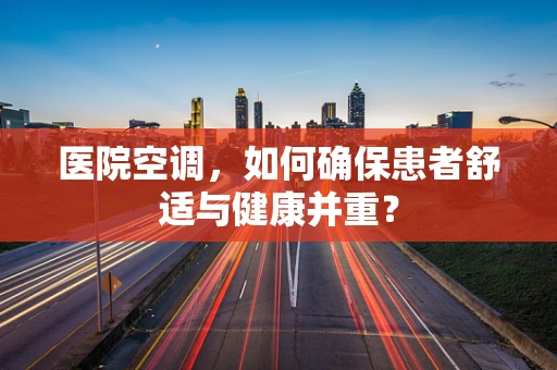 医院空调，如何确保患者舒适与健康并重？