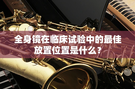 全身镜在临床试验中的最佳放置位置是什么？