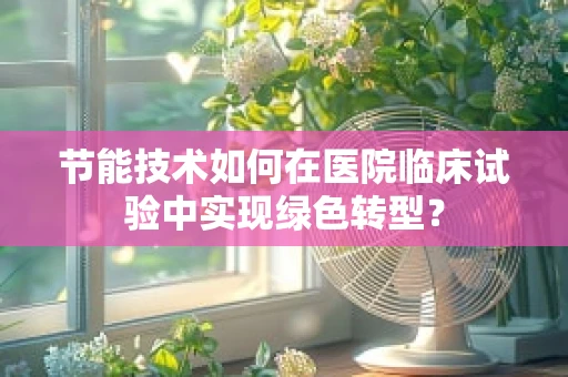 节能技术如何在医院临床试验中实现绿色转型？