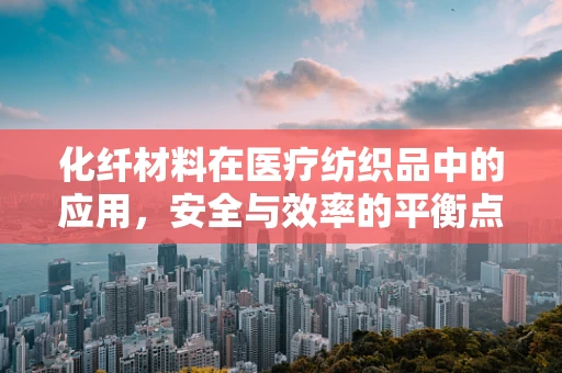 化纤材料在医疗纺织品中的应用，安全与效率的平衡点何在？