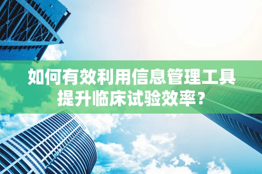 如何有效利用信息管理工具提升临床试验效率？