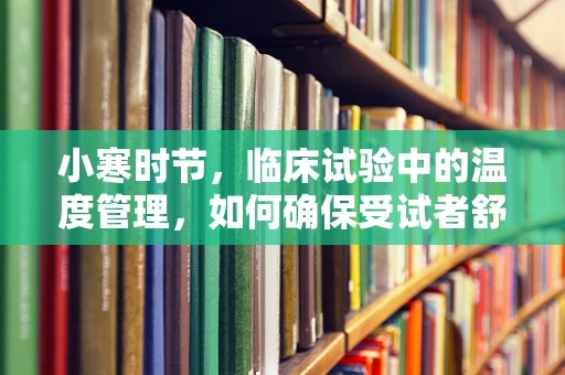 小寒时节，临床试验中的温度管理，如何确保受试者舒适度？