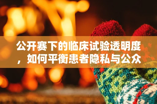 公开赛下的临床试验透明度，如何平衡患者隐私与公众知情权？