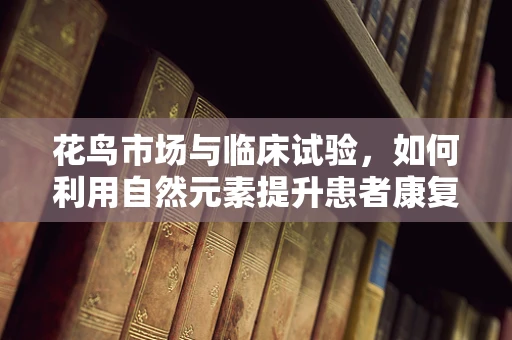 花鸟市场与临床试验，如何利用自然元素提升患者康复体验？