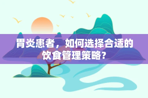 胃炎患者，如何选择合适的饮食管理策略？