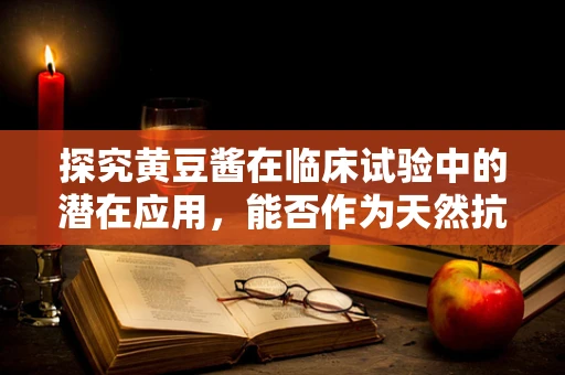 探究黄豆酱在临床试验中的潜在应用，能否作为天然抗氧化剂？