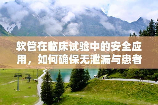 软管在临床试验中的安全应用，如何确保无泄漏与患者舒适？