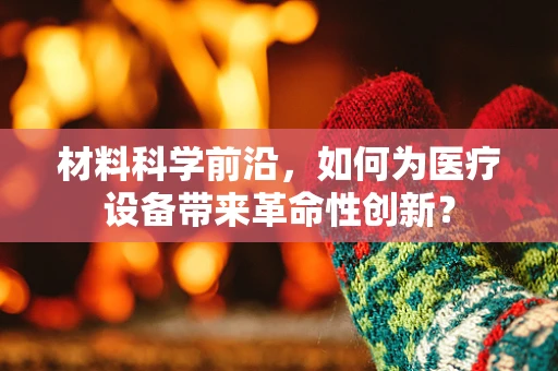 材料科学前沿，如何为医疗设备带来革命性创新？