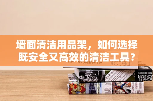 墙面清洁用品架，如何选择既安全又高效的清洁工具？