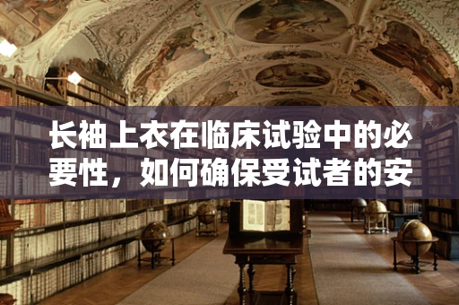 长袖上衣在临床试验中的必要性，如何确保受试者的安全与舒适？
