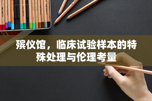 殡仪馆，临床试验样本的特殊处理与伦理考量