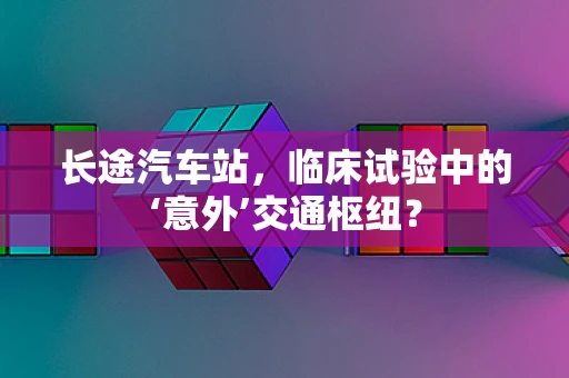 长途汽车站，临床试验中的‘意外’交通枢纽？