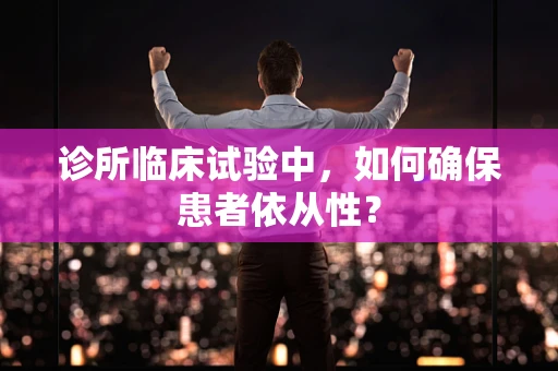 诊所临床试验中，如何确保患者依从性？