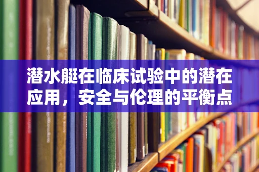 潜水艇在临床试验中的潜在应用，安全与伦理的平衡点何在？