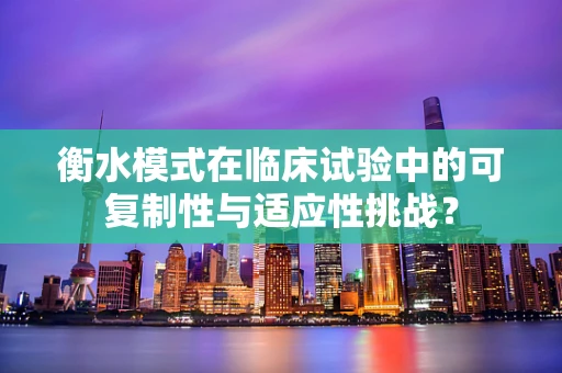 衡水模式在临床试验中的可复制性与适应性挑战？