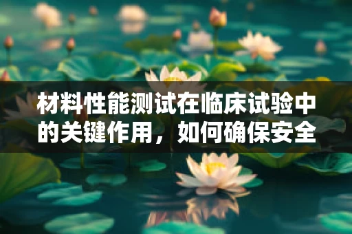 材料性能测试在临床试验中的关键作用，如何确保安全与有效？