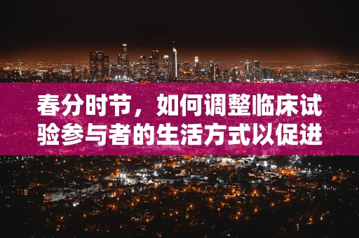 春分时节，如何调整临床试验参与者的生活方式以促进健康恢复？