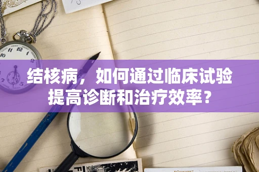 结核病，如何通过临床试验提高诊断和治疗效率？