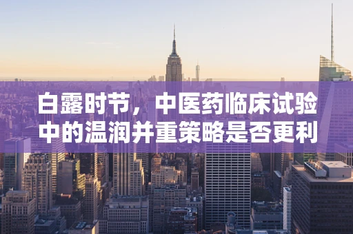 白露时节，中医药临床试验中的温润并重策略是否更利于患者康复？