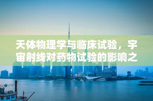 天体物理学与临床试验，宇宙射线对药物试验的影响之谜