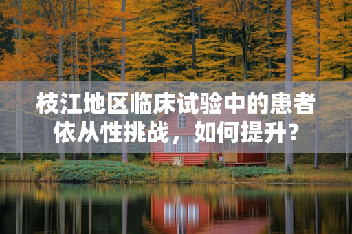 枝江地区临床试验中的患者依从性挑战，如何提升？