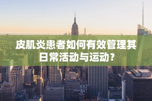 皮肌炎患者如何有效管理其日常活动与运动？