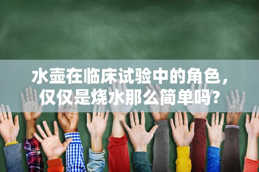 水壶在临床试验中的角色，仅仅是烧水那么简单吗？