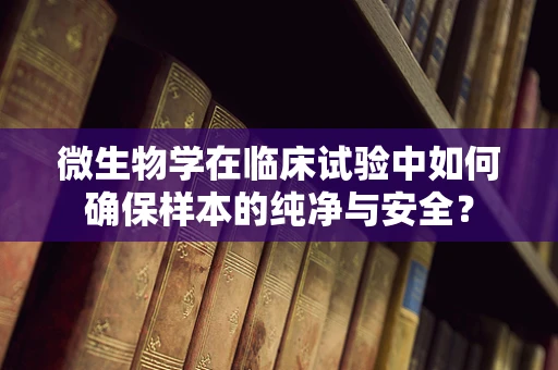 微生物学在临床试验中如何确保样本的纯净与安全？